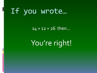 If you wrote…
14 + 12 = 26 then…
You’re right!
 