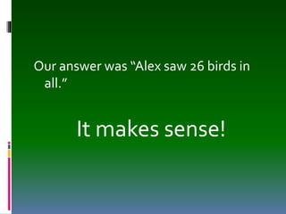 Our answer was “Alex saw 26 birds in
all.”
It makes sense!
 