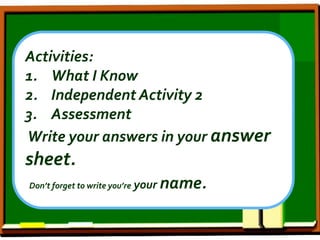 Activities:
1. What I Know
2. Independent Activity 2
3. Assessment
Write your answers in your answer
sheet.
Don’t forget to write you’re your name.
 