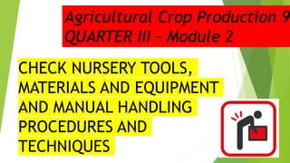KENNEDY B. SADORRA - ARBOLEDA NHS - ALCALA, PANGASINAN
CHECK NURSERY TOOLS,
MATERIALS AND EQUIPMENT
AND MANUAL HANDLING
PROCEDURES AND
TECHNIQUES
Agricultural Crop Production 9
QUARTER III – Module 2
 
