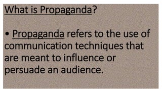What is Propaganda?
• Propaganda refers to the use of
communication techniques that
are meant to influence or
persuade an audience.
 