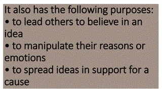 It also has the following purposes:
• to lead others to believe in an
idea
• to manipulate their reasons or
emotions
• to spread ideas in support for a
cause
 