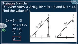 D. Given: RPA NUJ, RP = 2x + 5 and NU = 13.
∆ ≅ ∆
Find the value of x.
2x + 5 = 13
2x = 13 -5
2x = 8
2 2
x = 4
Illustrative Examples:
 