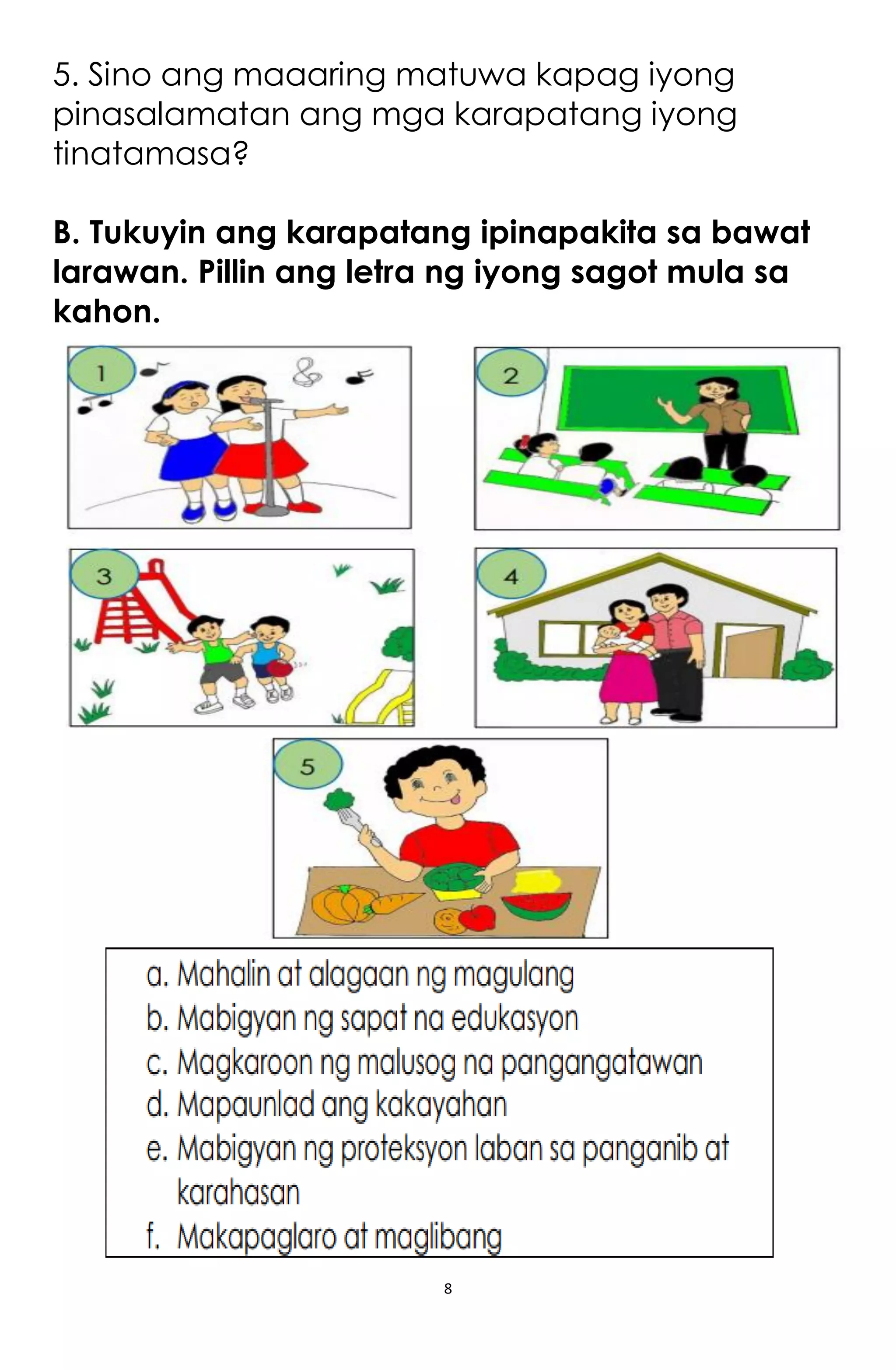 8
5. Sino ang maaaring matuwa kapag iyong
pinasalamatan ang mga karapatang iyong
tinatamasa?
B. Tukuyin ang karapatang ipinapakita sa bawat
larawan. Pillin ang letra ng iyong sagot mula sa
kahon.
 