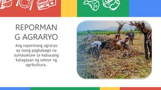 REPORMAN
G AGRARYO
Ang repormang agraryo
ay isang pagbabago na
sumasaklaw sa kabuuang
kalagayan ng sektor ng
agrikultura.
 