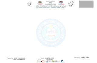 Prepared by: HENRY N. LANGUISAN
Teacher II (Senior High School)
Checked by: JHONY C. AZADA
Head Teacher I
Noted: GLADYS A. ACOBA
School Principal II
NUEVA ERA NATIONAL HIGH SCHOOL (Senior High School)
Daily Lesson Log in Physical Science for Grade 11 and 12
Downloaded by Teacher Kris A. (krisanta.fmcs20@gmail.com)
lOMoARcPSD|29340610
 