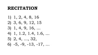 RECITATION
1) 1, 2, 4, 8, 16
2) 3, 6, 9, 12, 15
3) 1, 4, 9, 16, …
4) 1, 1.2, 1.4, 1.6, …
5) 2, 4, …, 32,
6) -5, -9, -13, -17, …
 