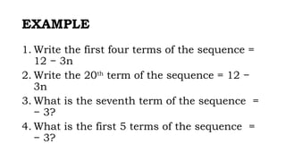 EXAMPLE
1. Write the first four terms of the sequence =
12 − 3n
2. Write the 20th
term of the sequence = 12 −
3n
3. What is the seventh term of the sequence =
− 3?
4. What is the first 5 terms of the sequence =
− 3?
 
