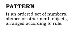 PATTERN
Is an ordered set of numbers,
shapes or other math objects,
arranged according to rule.
 