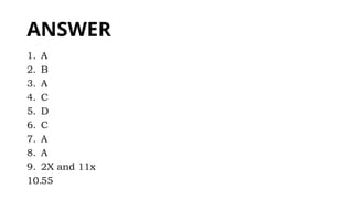 ANSWER
1. A
2. B
3. A
4. C
5. D
6. C
7. A
8. A
9. 2X and 11x
10.55
 
