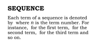 SEQUENCE
Each term of a sequence is denoted
by where is the term number. For
𝑛
instance, for the first term, for the
second term, for the third term and
so on.
 