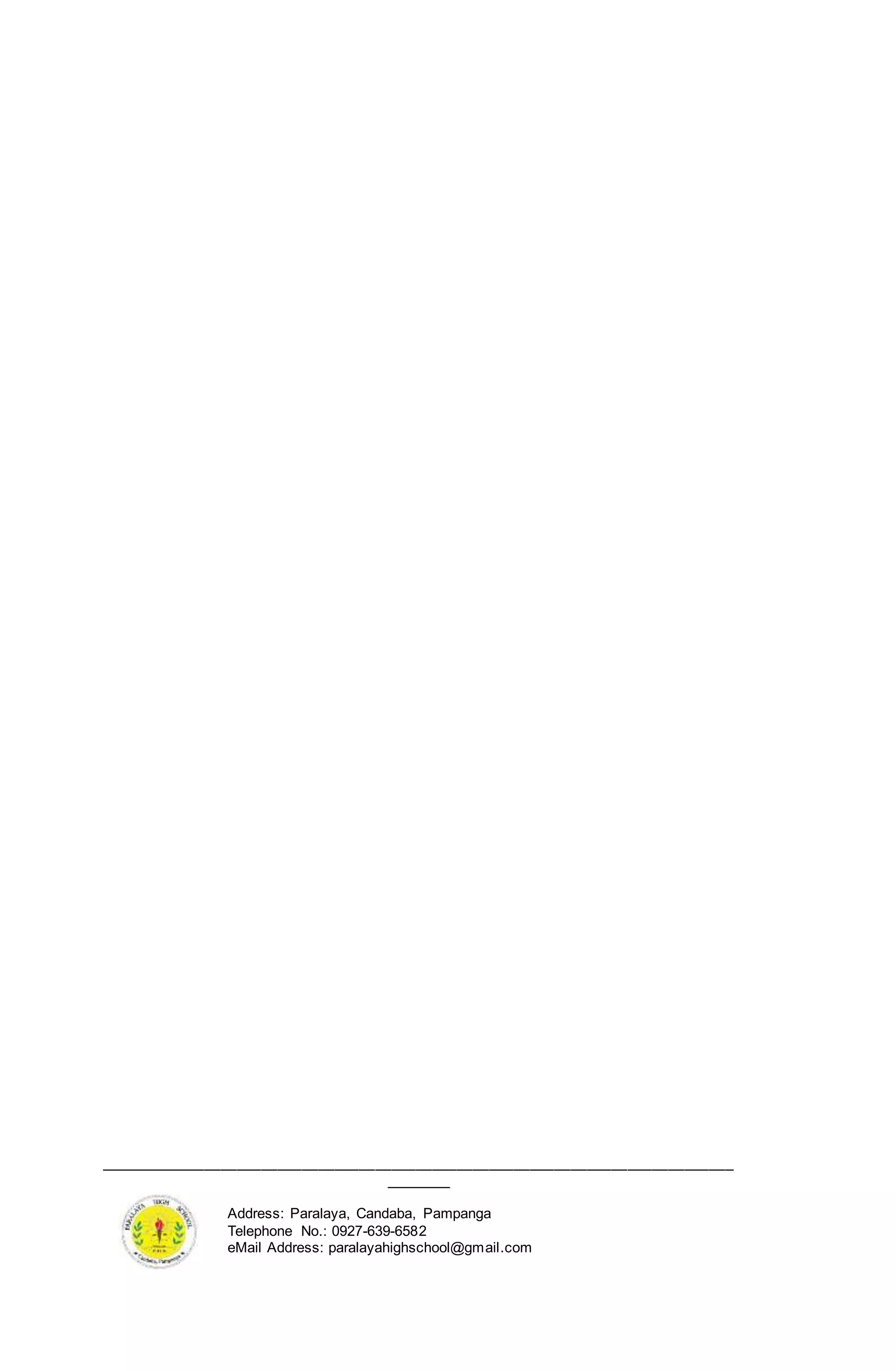 ______________________________________________________________________________
________
Address: Paralaya, Candaba, Pampanga
Telephone No.: 0927-639-6582
eMail Address: paralayahighschool@gmail.com
 