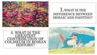 1.WHAT IS THE
DIFFERENCE BETWEEN
MOSAIC AND PAINTING?
2. WHAT IS THE
GREATEST
CONTRIBUTION OF
COLISEUM IN ROMAN
HISTORY?
 
