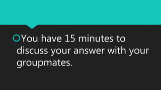You have 15 minutes to
discuss your answer with your
groupmates.
 
