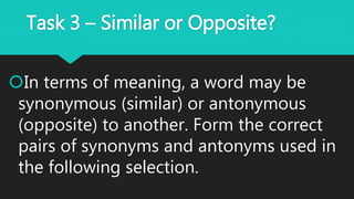 Task 3 – Similar or Opposite?
In terms of meaning, a word may be
synonymous (similar) or antonymous
(opposite) to another. Form the correct
pairs of synonyms and antonyms used in
the following selection.
 