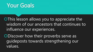 Your Goals
This lesson allows you to appreciate the
wisdom of our ancestors that continues to
influence our experiences.
Discover how their proverbs serve as
guideposts towards strengthening our
values.
 