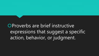 Proverbs are brief instructive
expressions that suggest a specific
action, behavior, or judgment.
 