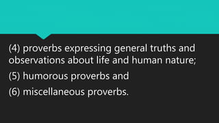 (4) proverbs expressing general truths and
observations about life and human nature;
(5) humorous proverbs and
(6) miscellaneous proverbs.
 