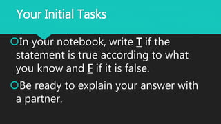 Your Initial Tasks
In your notebook, write T if the
statement is true according to what
you know and F if it is false.
Be ready to explain your answer with
a partner.
 