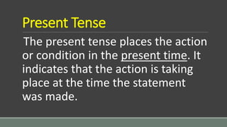 Present Tense
The present tense places the action
or condition in the present time. It
indicates that the action is taking
place at the time the statement
was made.
 