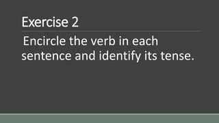 Exercise 2
Encircle the verb in each
sentence and identify its tense.
 