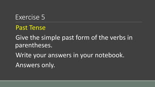 Exercise 5
Past Tense
Give the simple past form of the verbs in
parentheses.
Write your answers in your notebook.
Answers only.
 