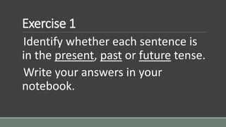Exercise 1
Identify whether each sentence is
in the present, past or future tense.
Write your answers in your
notebook.
 