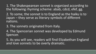 1. The Shakespearean sonnet is organized according to
the following rhyming scheme: abab, cdcd, efef, gg.
2. To some, the ...
