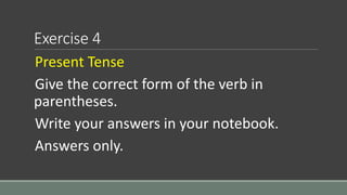 Exercise 4
Present Tense
Give the correct form of the verb in
parentheses.
Write your answers in your notebook.
Answers on...