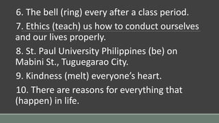 6. The bell (ring) every after a class period.
7. Ethics (teach) us how to conduct ourselves
and our lives properly.
8. St...