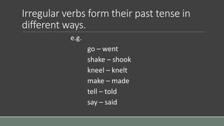 Irregular verbs form their past tense in
different ways.
e.g.
go – went
shake – shook
kneel – knelt
make – made
tell – tol...