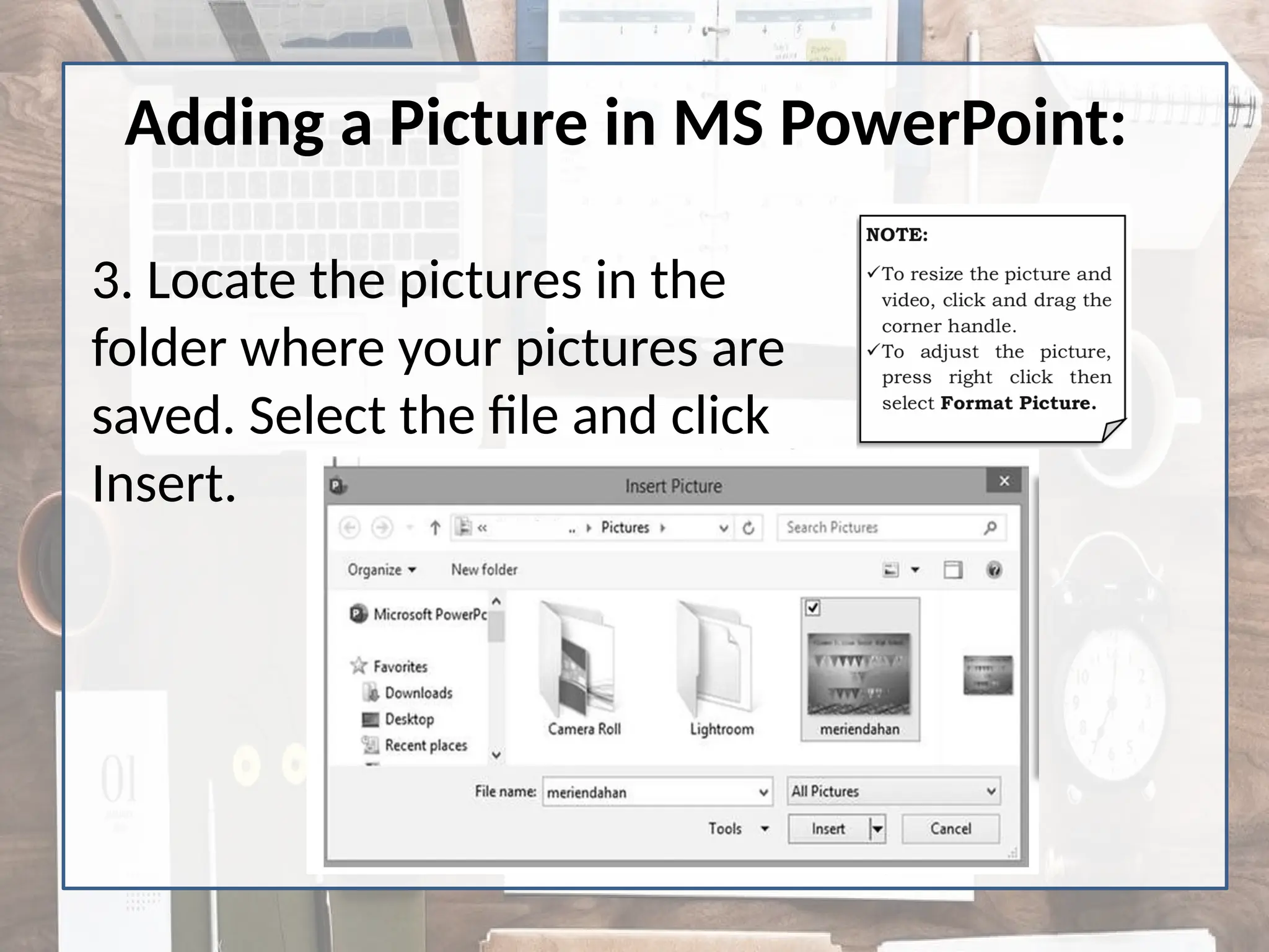 Adding a Picture in MS PowerPoint:
3. Locate the pictures in the
folder where your pictures are
saved. Select the file and click
Insert.
 
