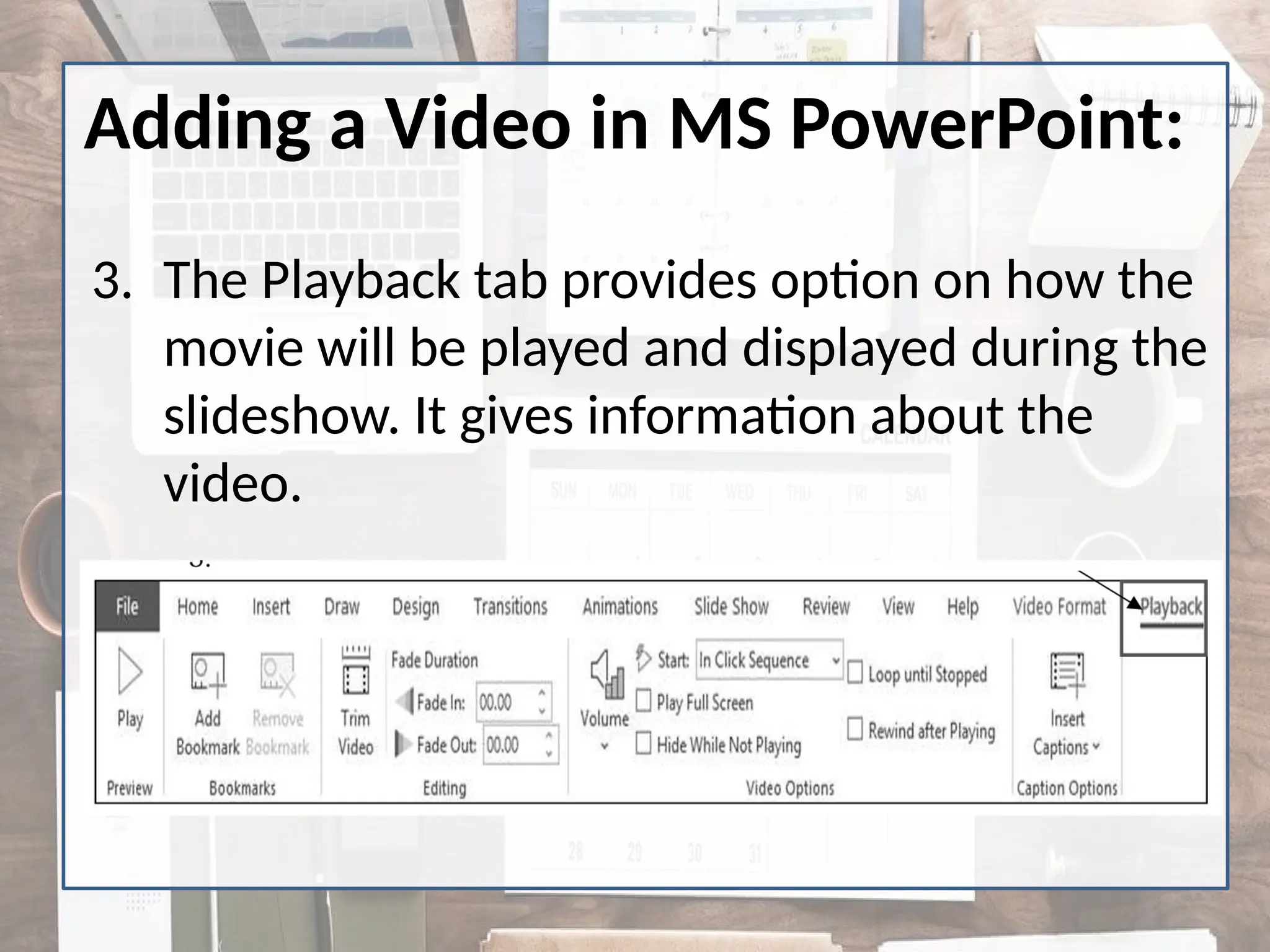 Adding a Video in MS PowerPoint:
3. The Playback tab provides option on how the
movie will be played and displayed during the
slideshow. It gives information about the
video.
 