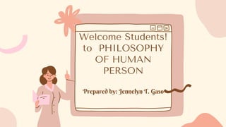 Welcome Students!
to PHILOSOPHY
OF HUMAN
PERSON
Prepared by: Jennelyn T. Gaso
 