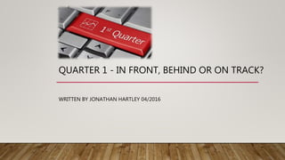 QUARTER 1 - IN FRONT, BEHIND OR ON TRACK?
WRITTEN BY JONATHAN HARTLEY 04/2016
 