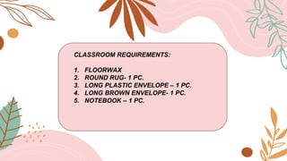 CLASSROOM REQUIREMENTS:
1. FLOORWAX
2. ROUND RUG- 1 PC.
3. LONG PLASTIC ENVELOPE – 1 PC.
4. LONG BROWN ENVELOPE- 1 PC.
5. NOTEBOOK – 1 PC.
 