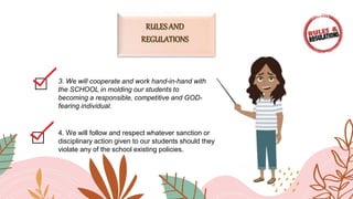 3. We will cooperate and work hand-in-hand with
the SCHOOL in molding our students to
becoming a responsible, competitive and GOD-
fearing individual.
4. We will follow and respect whatever sanction or
disciplinary action given to our students should they
violate any of the school existing policies.
 