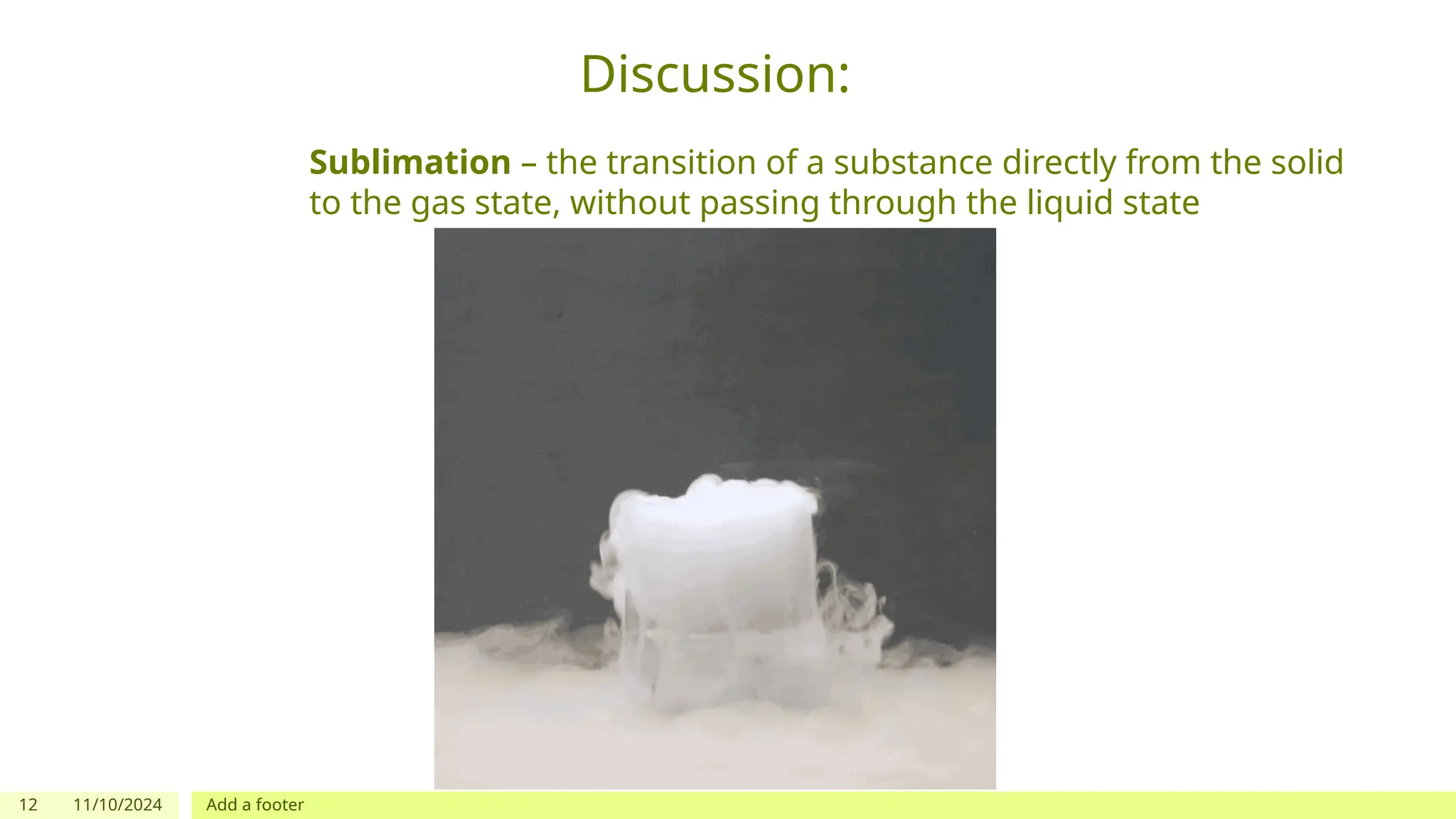 12 11/10/2024 Add a footer
Discussion:
Sublimation – the transition of a substance directly from the solid
to the gas state, without passing through the liquid state
 