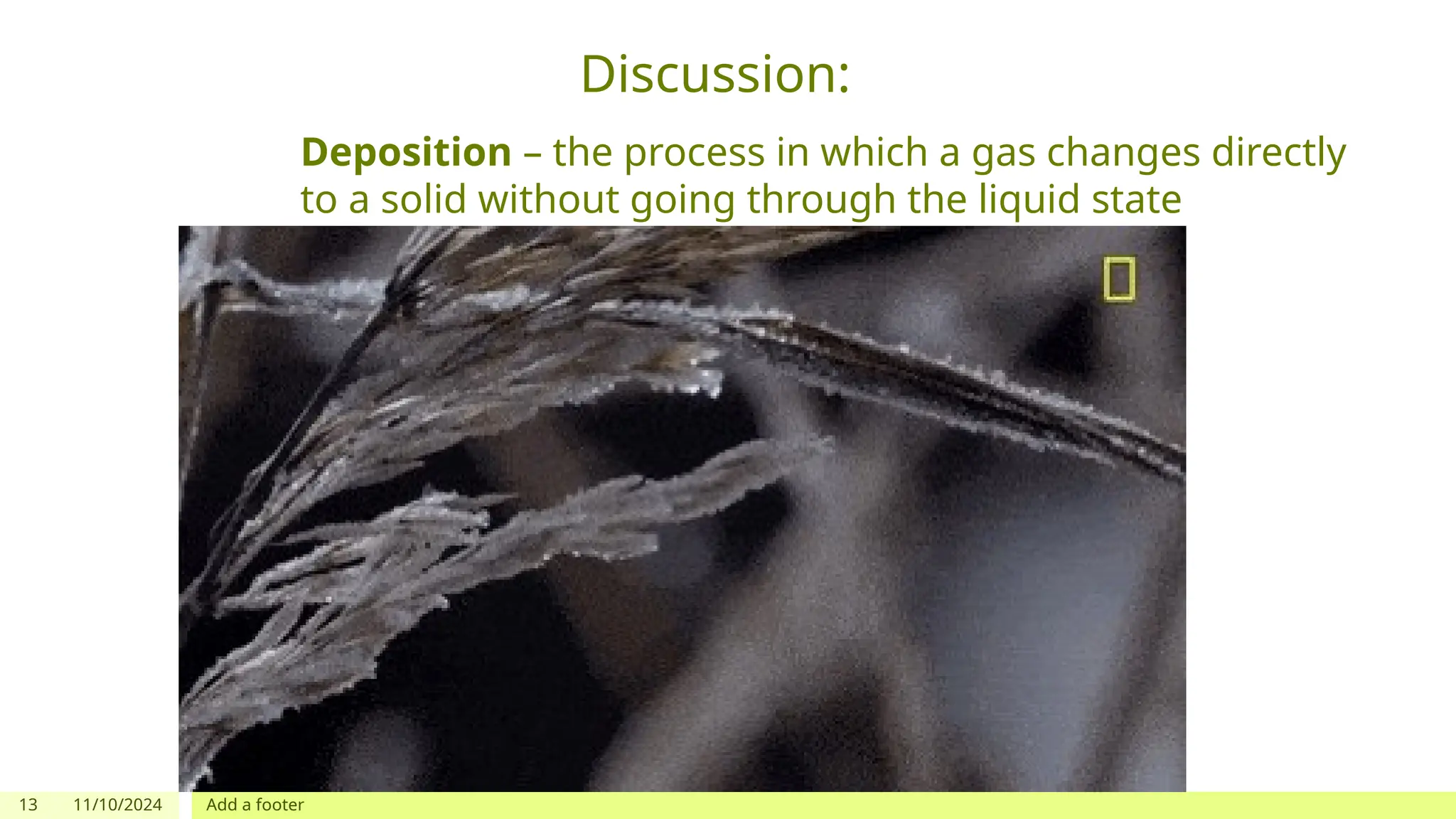 13 11/10/2024 Add a footer
Discussion:
Deposition – the process in which a gas changes directly
to a solid without going through the liquid state
 