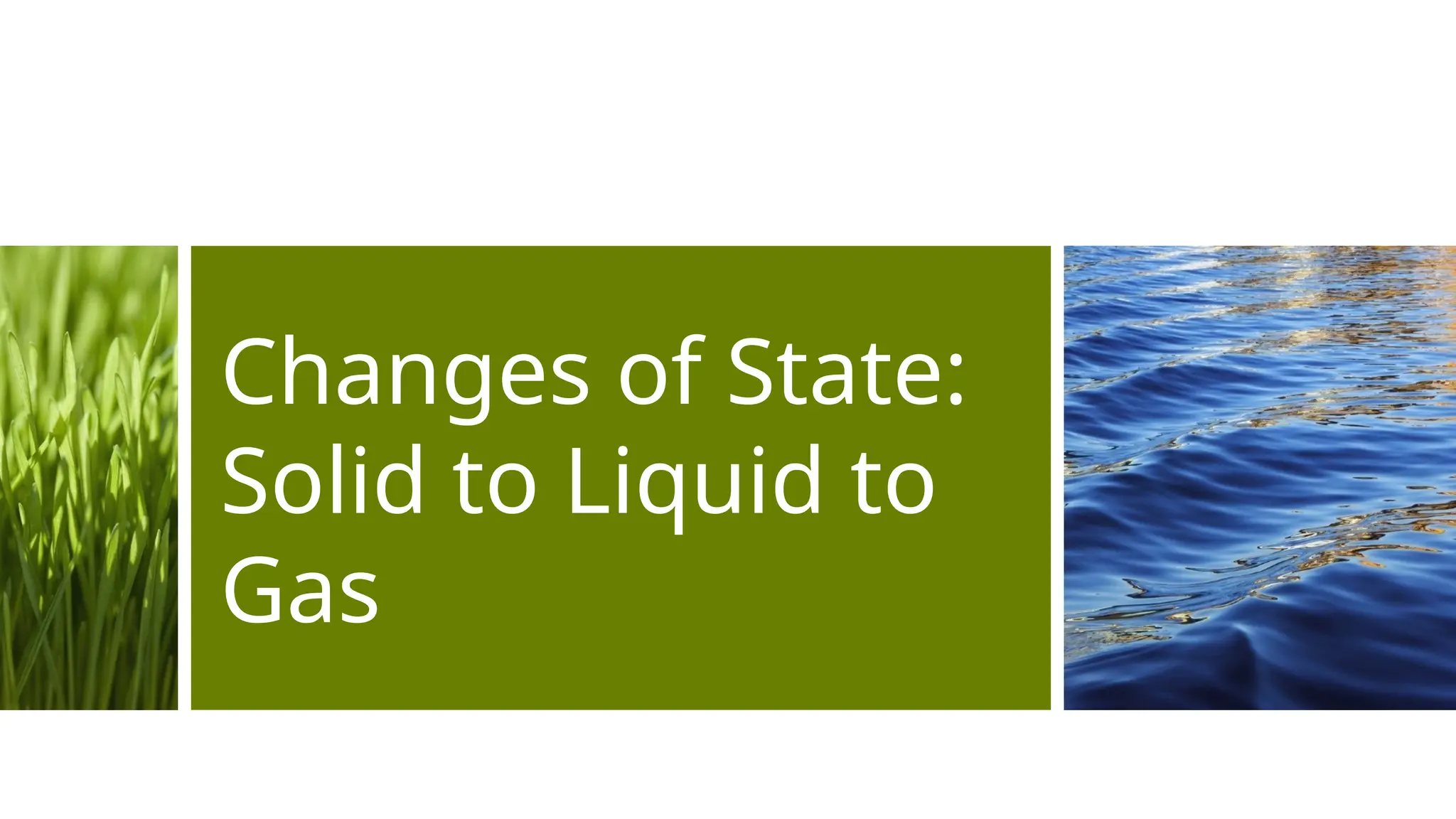 Changes of State:
Solid to Liquid to
Gas
 