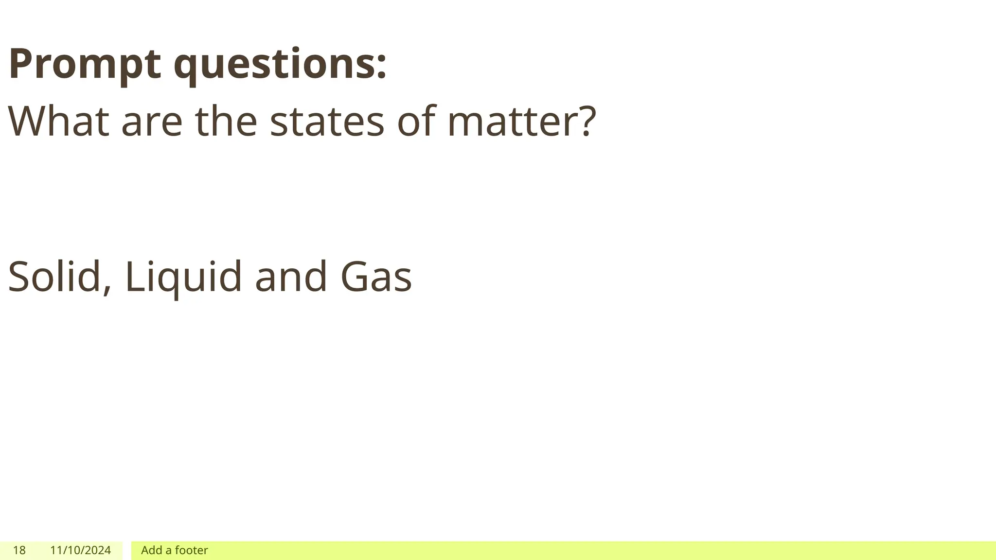 18 11/10/2024 Add a footer
Prompt questions:
What are the states of matter?
Solid, Liquid and Gas
 