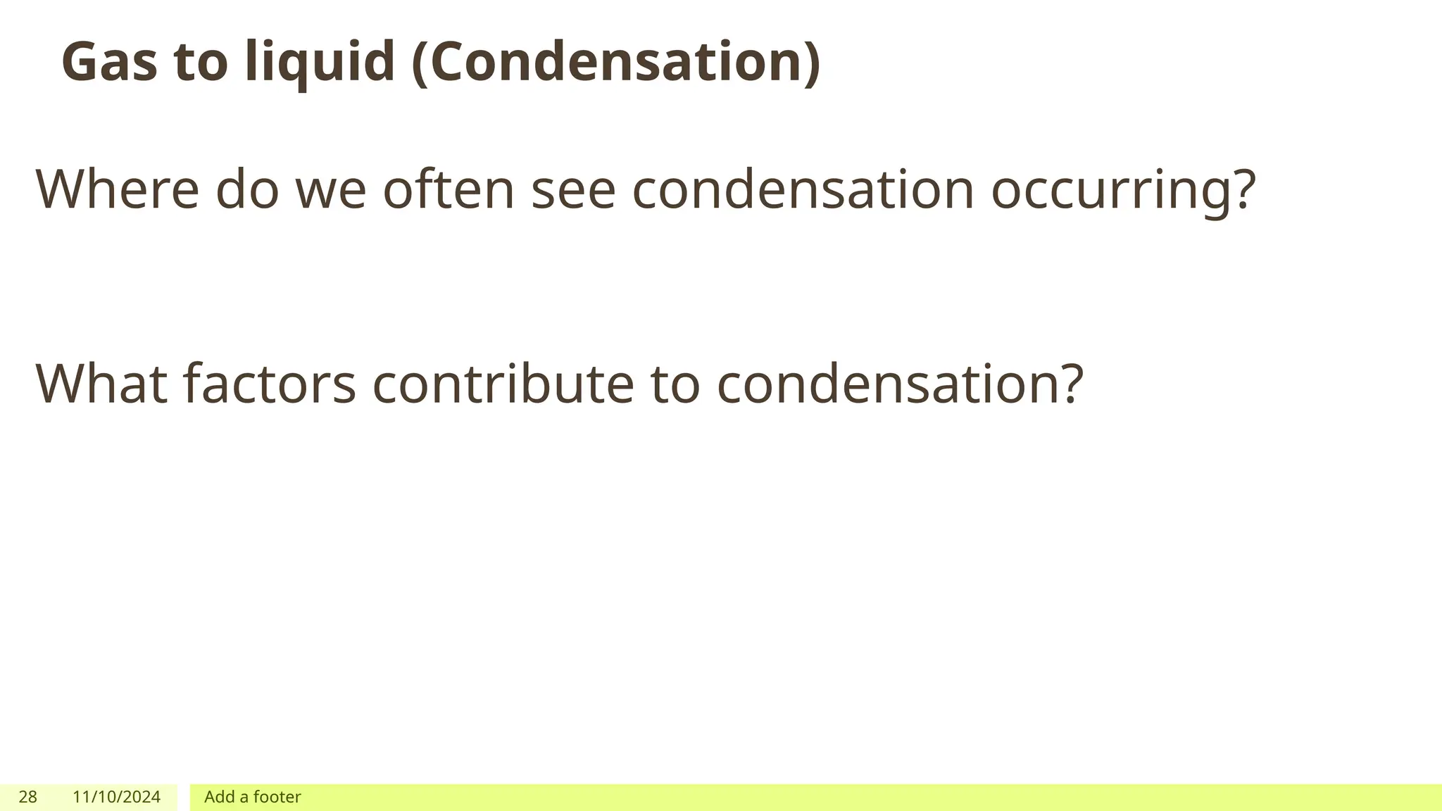 28 11/10/2024 Add a footer
Gas to liquid (Condensation)
Where do we often see condensation occurring?
What factors contribute to condensation?
 