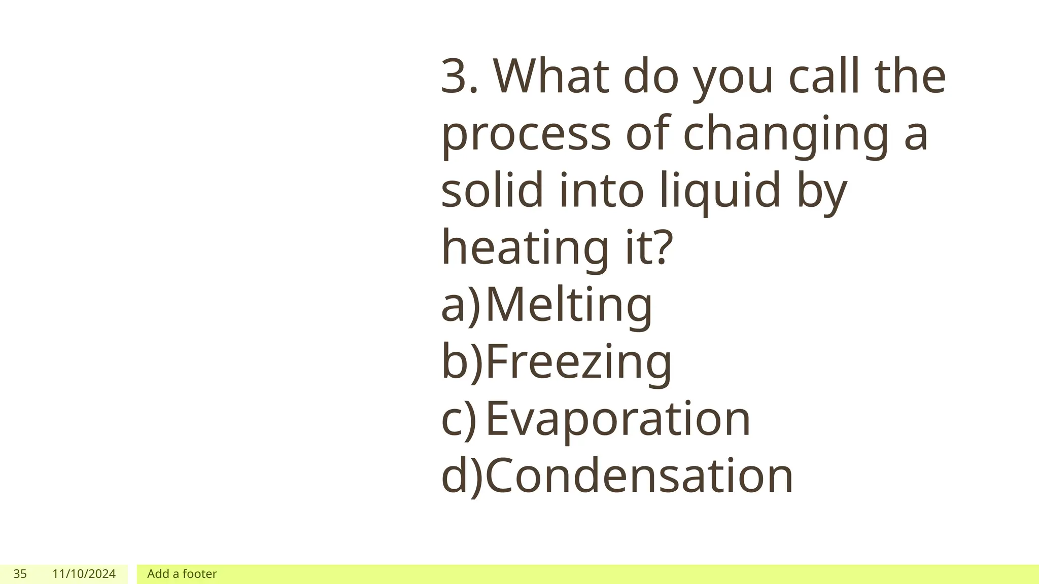 35 11/10/2024 Add a footer
3. What do you call the
process of changing a
solid into liquid by
heating it?
a)Melting
b)Freezing
c)Evaporation
d)Condensation
 