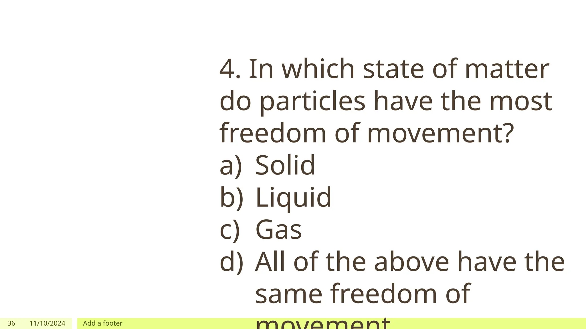 36 11/10/2024 Add a footer
4. In which state of matter
do particles have the most
freedom of movement?
a) Solid
b) Liquid
c) Gas
d) All of the above have the
same freedom of
 