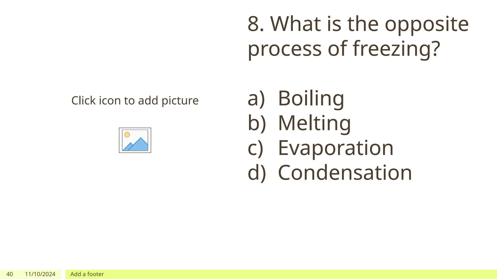 40 11/10/2024 Add a footer
Click icon to add picture
8. What is the opposite
process of freezing?
a) Boiling
b) Melting
c) Evaporation
d) Condensation
 