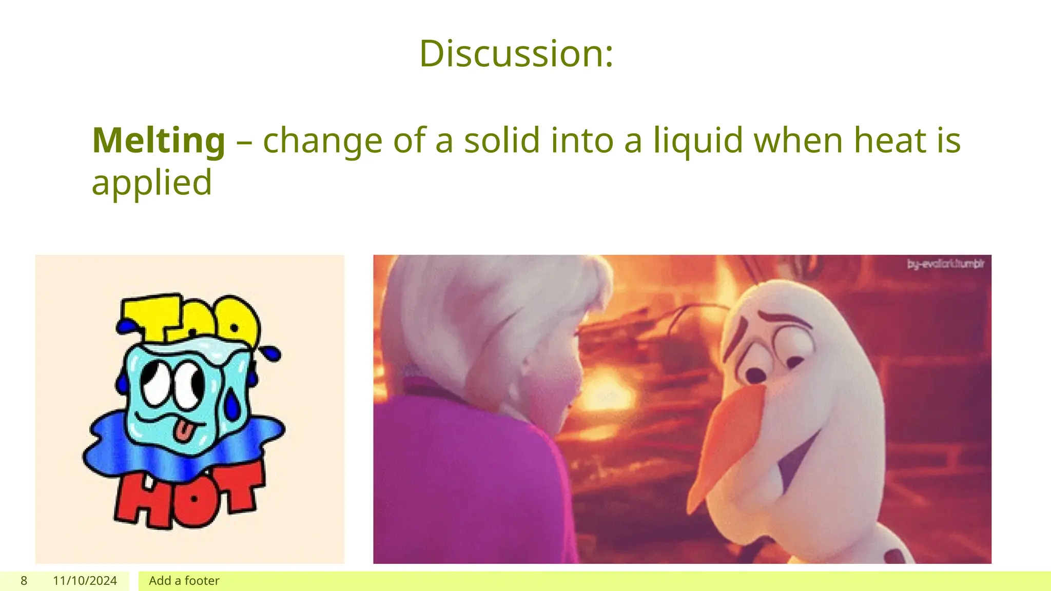 8 11/10/2024 Add a footer
Discussion:
Melting – change of a solid into a liquid when heat is
applied
 
