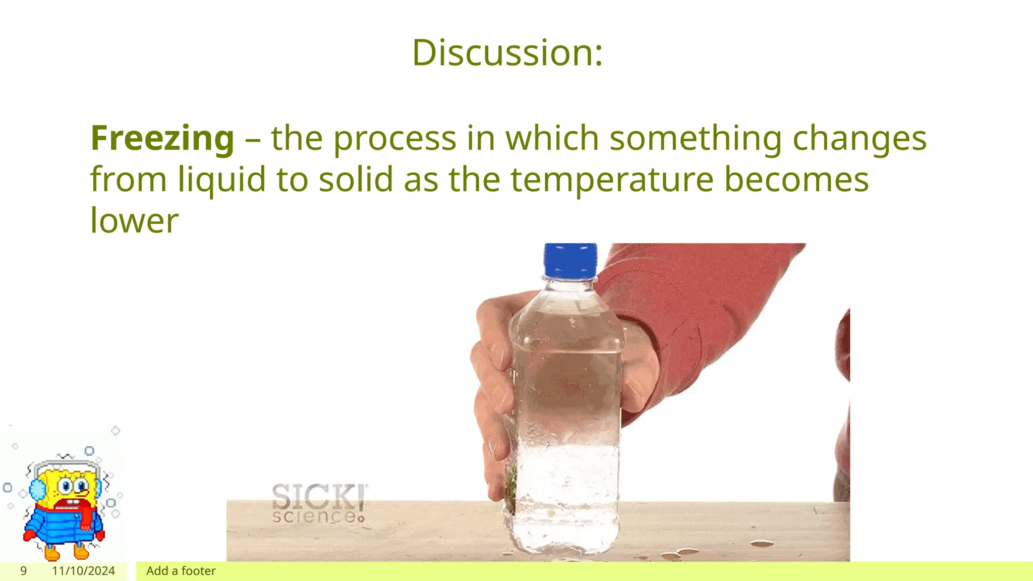9 11/10/2024 Add a footer
Discussion:
Freezing – the process in which something changes
from liquid to solid as the temperature becomes
lower
 