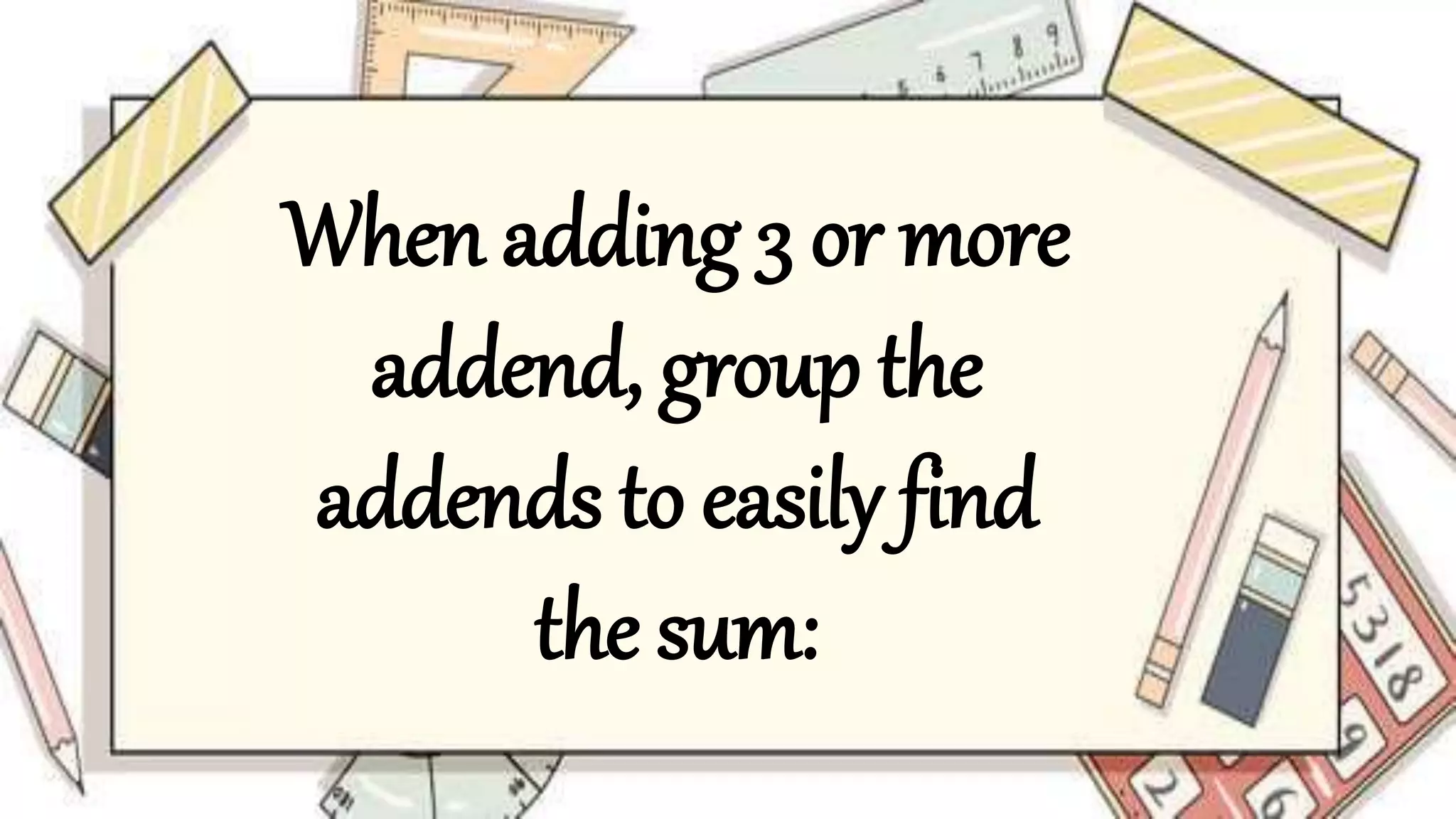 When adding 3 or more
addend, group the
addends to easily find
the sum: