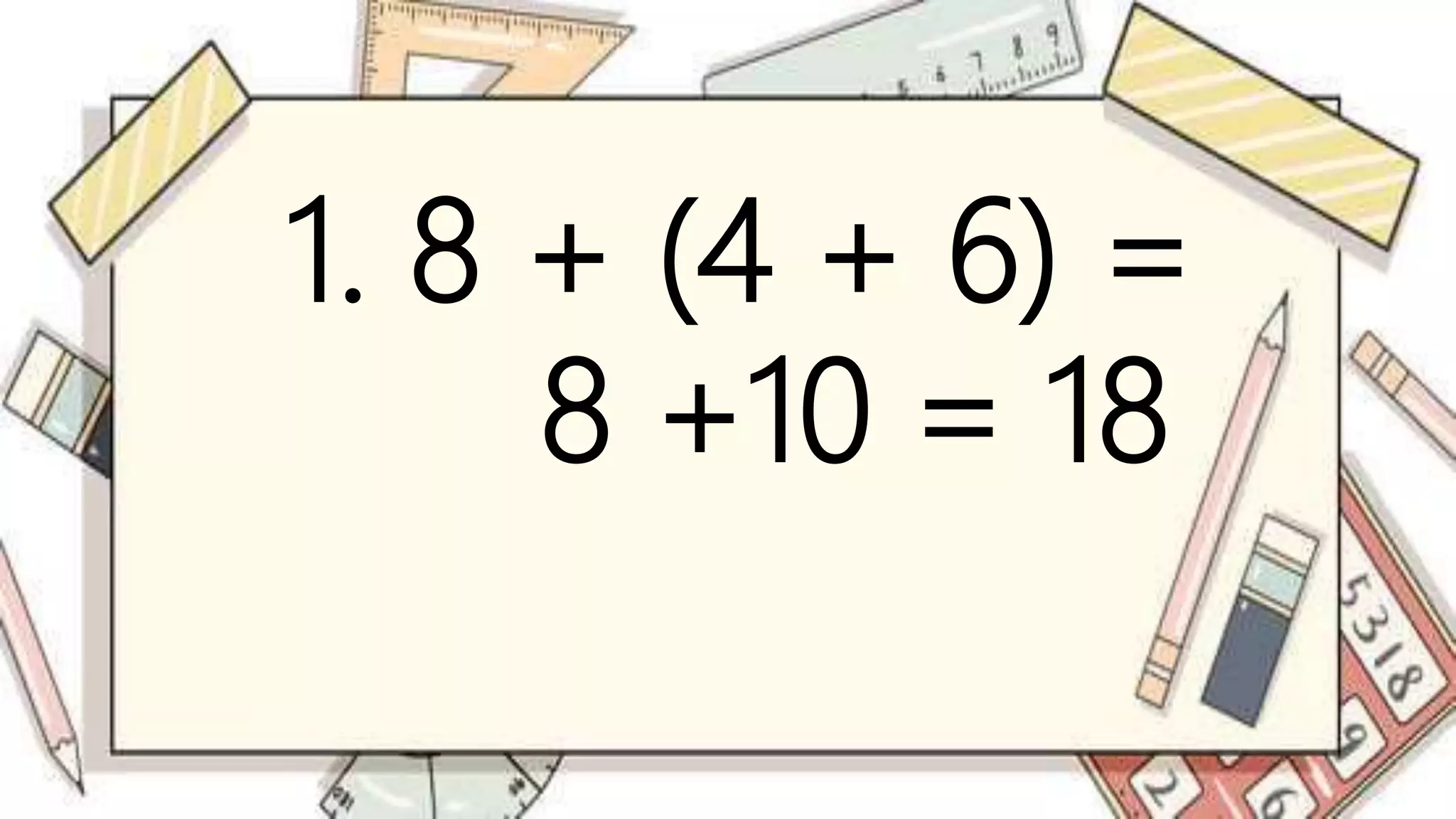 1. 8 + (4 + 6) =
8 +10 = 18