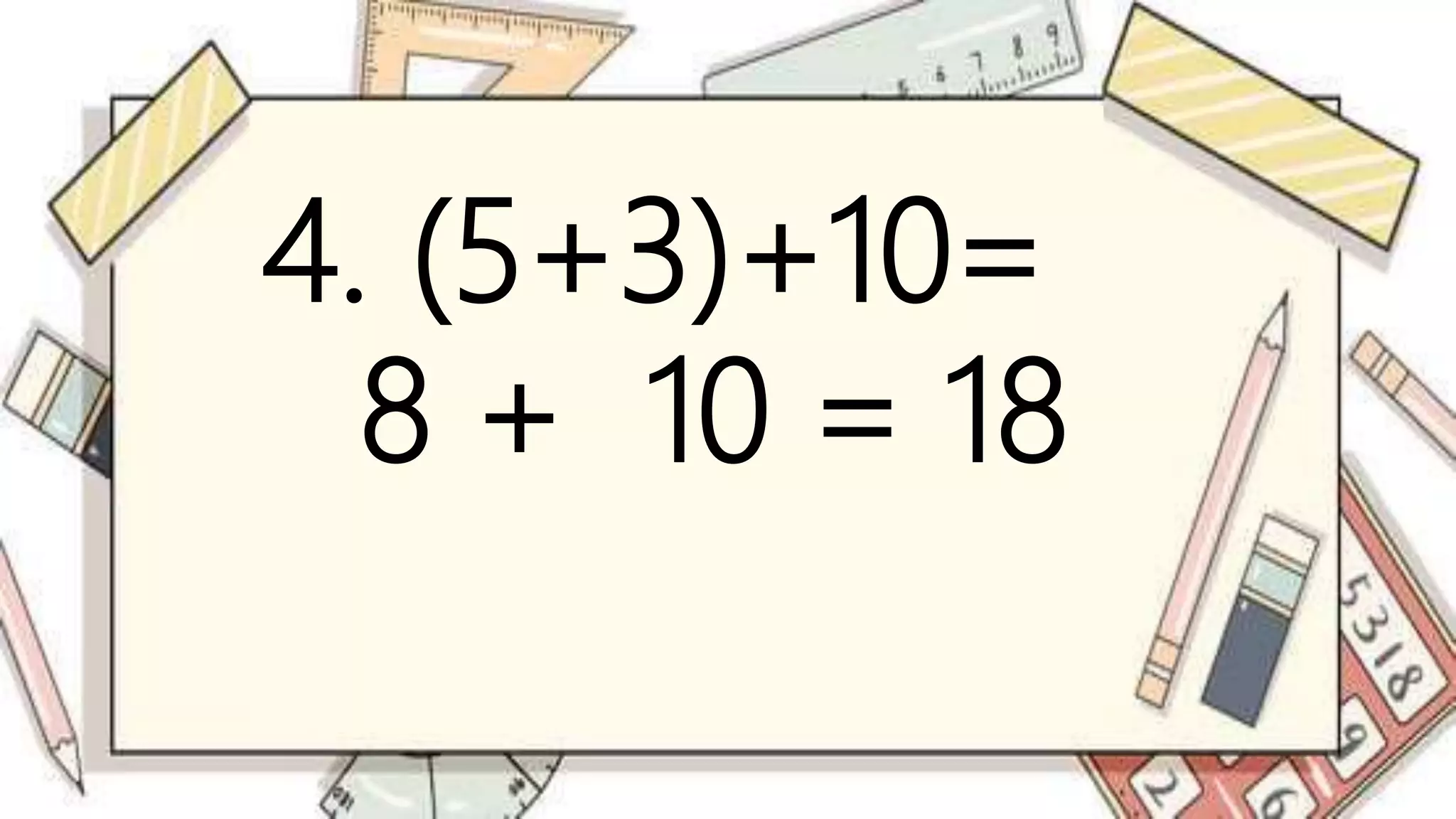 4. (5+3)+10=
8 + 10 = 18